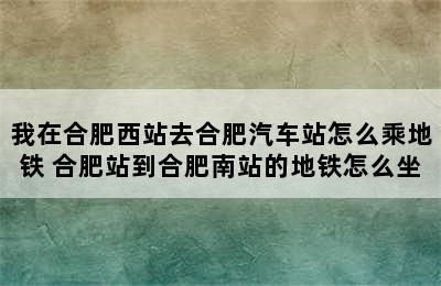 我在合肥西站去合肥汽车站怎么乘地铁 合肥站到合肥南站的地铁怎么坐